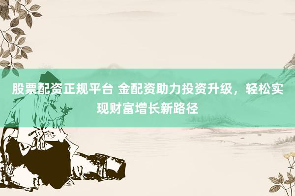 股票配资正规平台 金配资助力投资升级，轻松实现财富增长新路径
