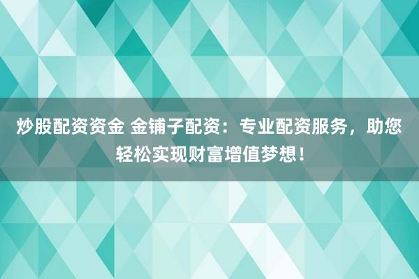 炒股配资资金 金铺子配资：专业配资服务，助您轻松实现财富增值梦想！