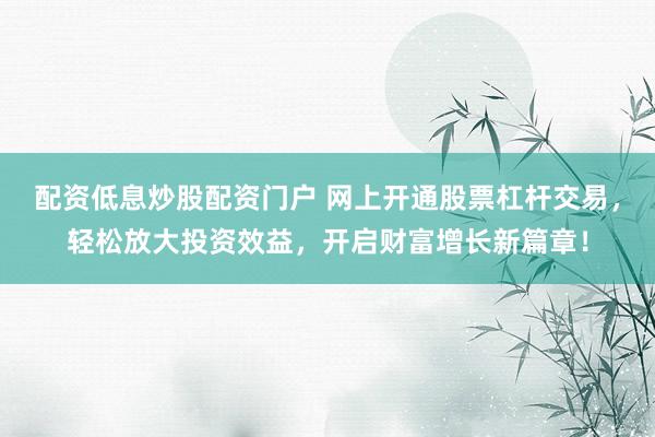 配资低息炒股配资门户 网上开通股票杠杆交易，轻松放大投资效益，开启财富增长新篇章！