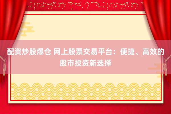 配资炒股爆仓 网上股票交易平台：便捷、高效的股市投资新选择