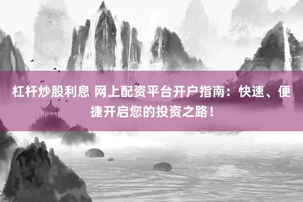 杠杆炒股利息 网上配资平台开户指南：快速、便捷开启您的投资之路！