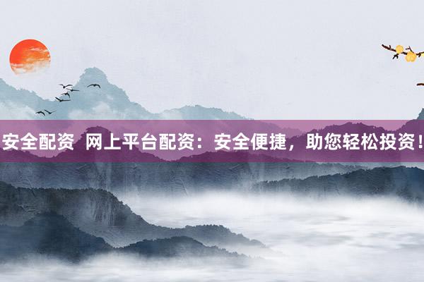 安全配资  网上平台配资：安全便捷，助您轻松投资！