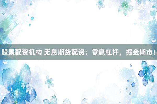 股票配资机构 无息期货配资：零息杠杆，掘金期市！