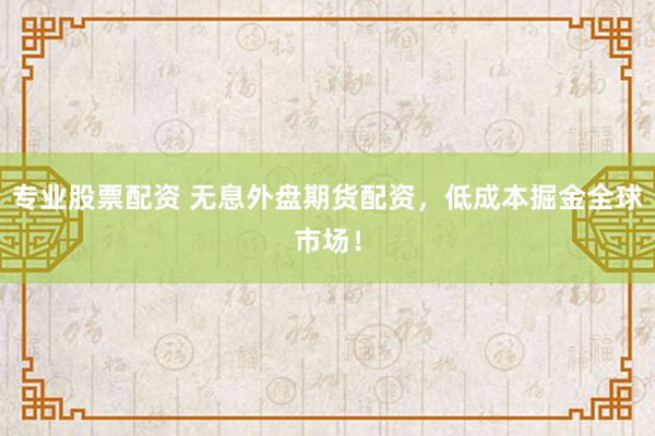 专业股票配资 无息外盘期货配资，低成本掘金全球市场！