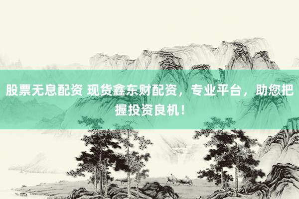 股票无息配资 现货鑫东财配资，专业平台，助您把握投资良机！