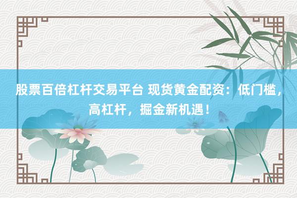 股票百倍杠杆交易平台 现货黄金配资：低门槛，高杠杆，掘金新机遇！