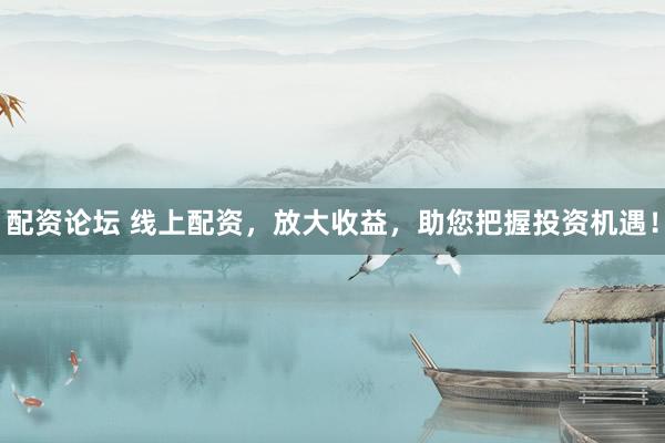 配资论坛 线上配资，放大收益，助您把握投资机遇！