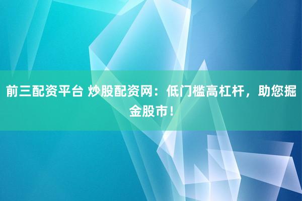 前三配资平台 炒股配资网：低门槛高杠杆，助您掘金股市！
