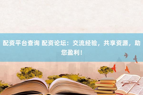 配资平台查询 配资论坛：交流经验，共享资源，助您盈利！