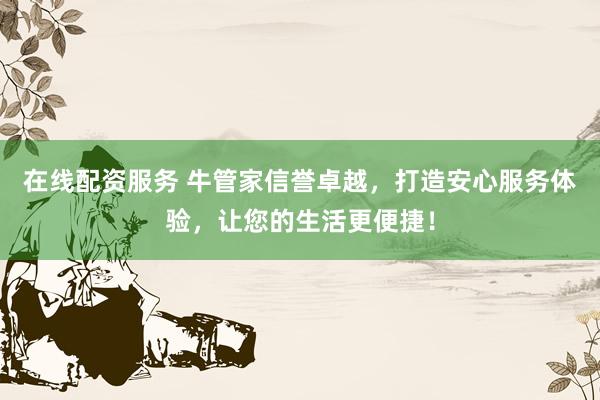 在线配资服务 牛管家信誉卓越，打造安心服务体验，让您的生活更便捷！