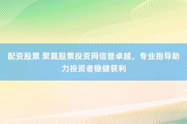 配资股票 聚赢股票投资网信誉卓越，专业指导助力投资者稳健获利