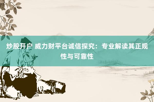 炒股开户 威力财平台诚信探究：专业解读其正规性与可靠性