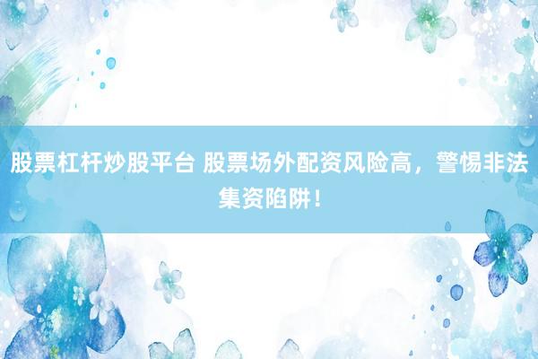 股票杠杆炒股平台 股票场外配资风险高，警惕非法集资陷阱！