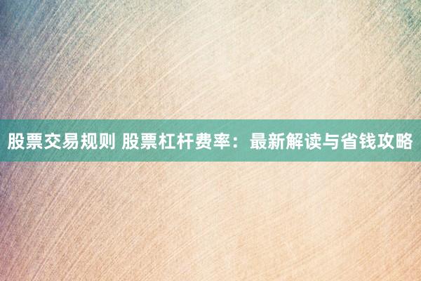 股票交易规则 股票杠杆费率：最新解读与省钱攻略