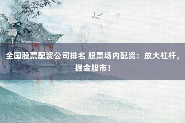全国股票配资公司排名 股票场内配资：放大杠杆，掘金股市！