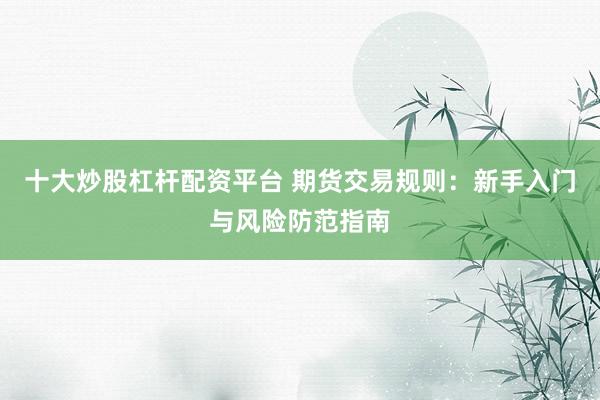 十大炒股杠杆配资平台 期货交易规则：新手入门与风险防范指南