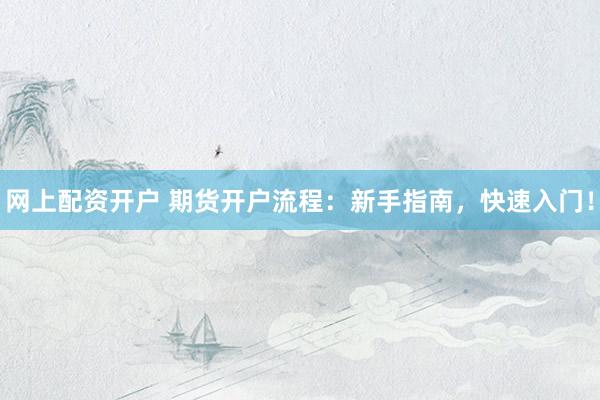 网上配资开户 期货开户流程：新手指南，快速入门！