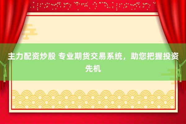 主力配资炒股 专业期货交易系统，助您把握投资先机