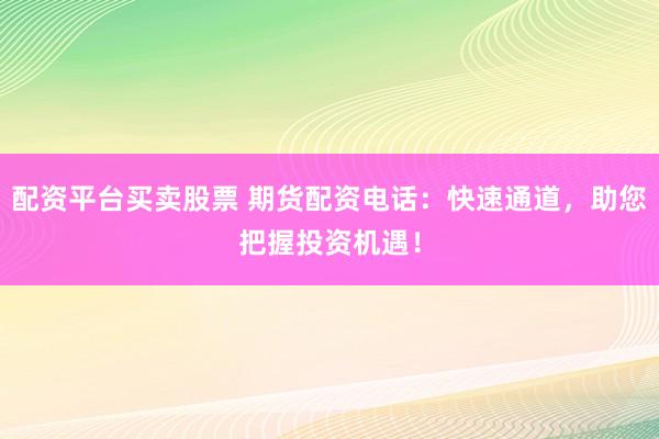 配资平台买卖股票 期货配资电话：快速通道，助您把握投资机遇！