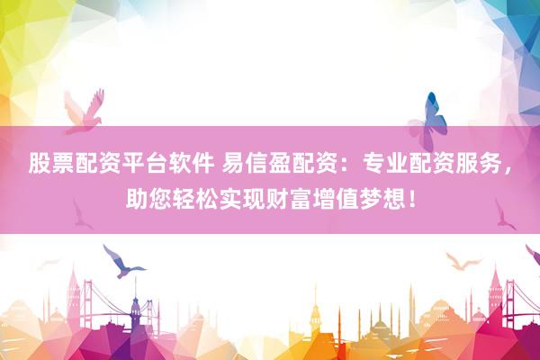 股票配资平台软件 易信盈配资：专业配资服务，助您轻松实现财富增值梦想！