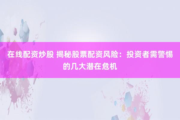 在线配资炒股 揭秘股票配资风险：投资者需警惕的几大潜在危机