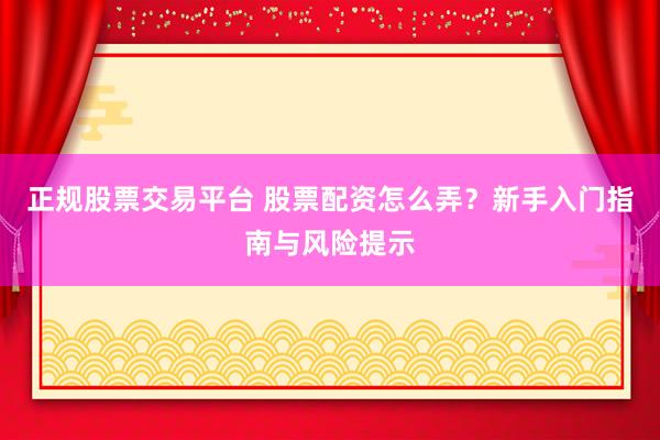 正规股票交易平台 股票配资怎么弄？新手入门指南与风险提示