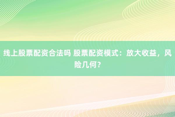 线上股票配资合法吗 股票配资模式：放大收益，风险几何？