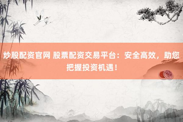 炒股配资官网 股票配资交易平台：安全高效，助您把握投资机遇！