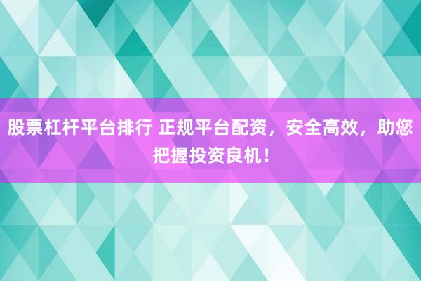 股票杠杆平台排行 正规平台配资，安全高效，助您把握投资良机！