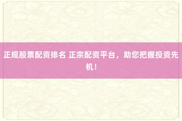 正规股票配资排名 正宗配资平台，助您把握投资先机！