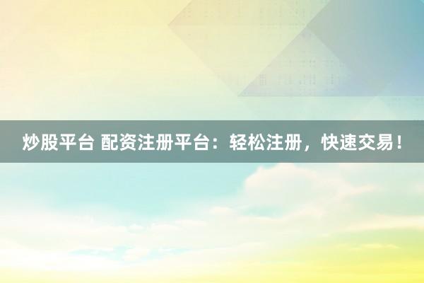 炒股平台 配资注册平台：轻松注册，快速交易！