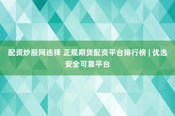 配资炒股网选择 正规期货配资平台排行榜 | 优选安全可靠平台