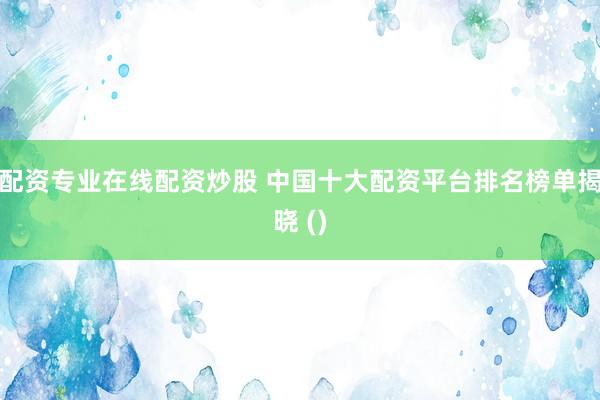 配资专业在线配资炒股 中国十大配资平台排名榜单揭晓 ()