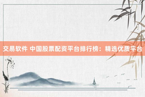交易软件 中国股票配资平台排行榜：精选优质平台