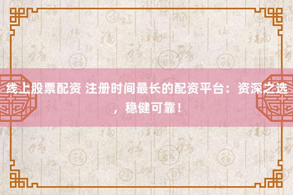 线上股票配资 注册时间最长的配资平台：资深之选，稳健可靠！