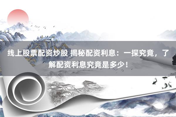 线上股票配资炒股 揭秘配资利息：一探究竟，了解配资利息究竟是多少！