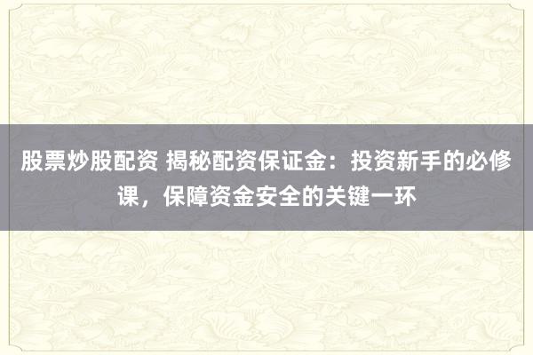 股票炒股配资 揭秘配资保证金：投资新手的必修课，保障资金安全的关键一环