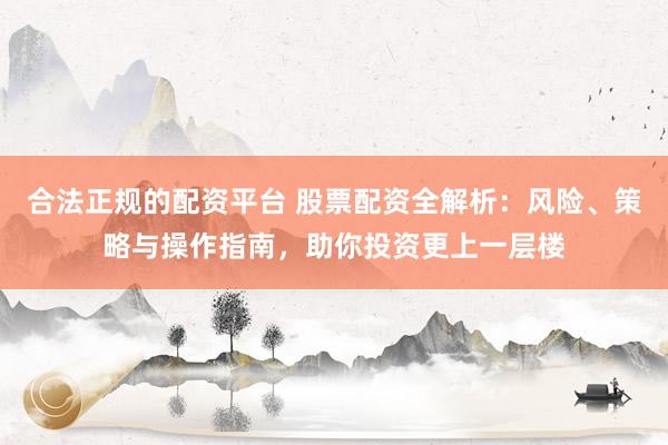 合法正规的配资平台 股票配资全解析：风险、策略与操作指南，助你投资更上一层楼