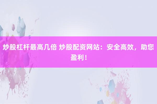 炒股杠杆最高几倍 炒股配资网站：安全高效，助您盈利！
