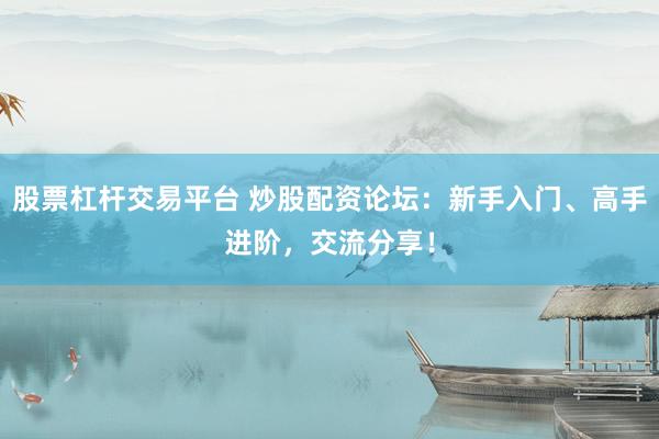 股票杠杆交易平台 炒股配资论坛：新手入门、高手进阶，交流分享！