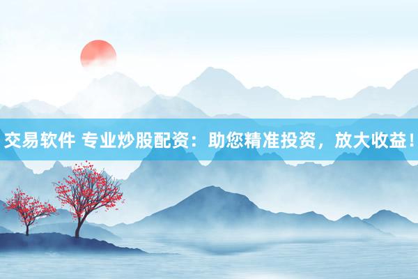 交易软件 专业炒股配资：助您精准投资，放大收益！