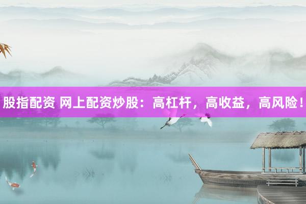 股指配资 网上配资炒股：高杠杆，高收益，高风险！
