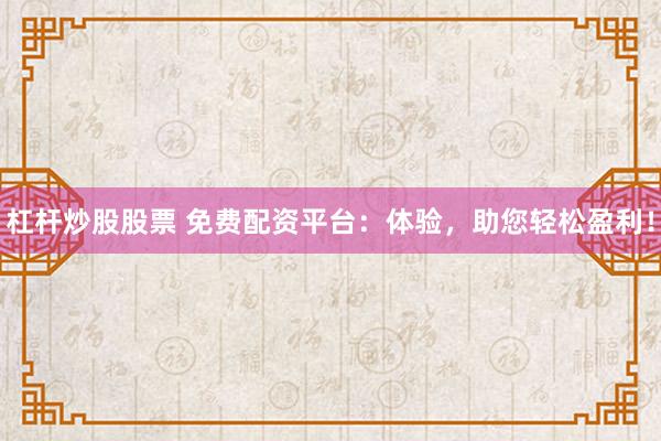 杠杆炒股股票 免费配资平台：体验，助您轻松盈利！