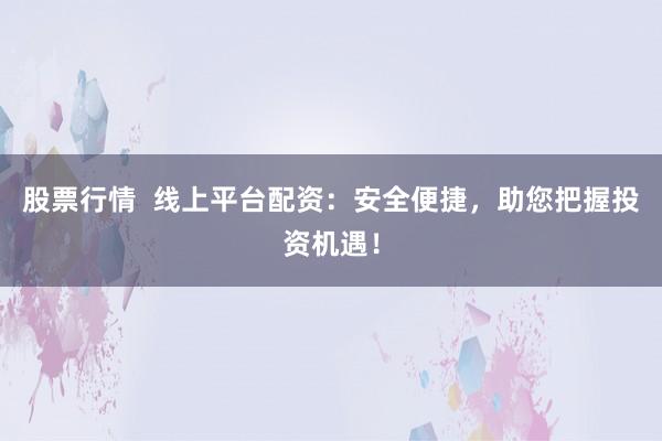 股票行情  线上平台配资：安全便捷，助您把握投资机遇！
