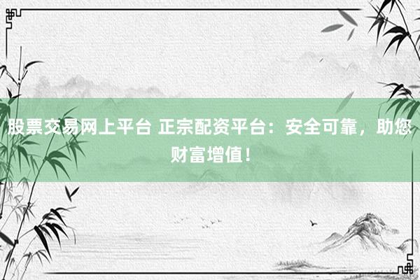 股票交易网上平台 正宗配资平台：安全可靠，助您财富增值！