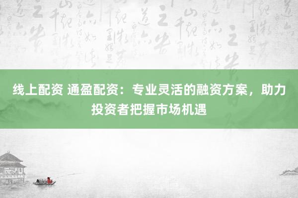 线上配资 通盈配资：专业灵活的融资方案，助力投资者把握市场机遇