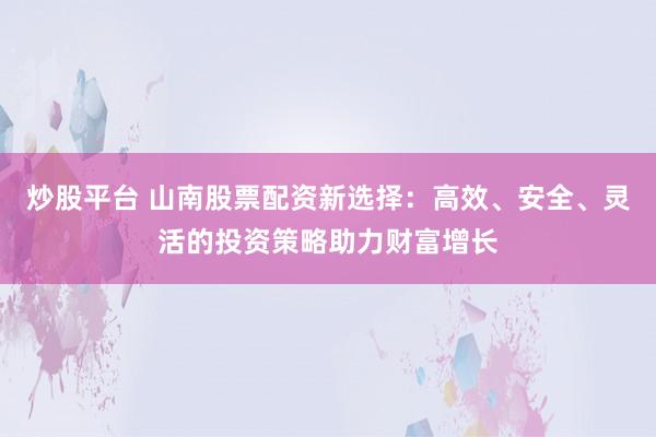 炒股平台 山南股票配资新选择：高效、安全、灵活的投资策略助力财富增长