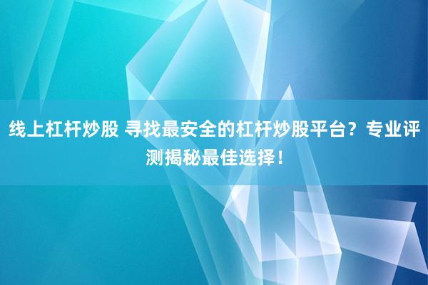 线上杠杆炒股 寻找最安全的杠杆炒股平台？专业评测揭秘最佳选择！