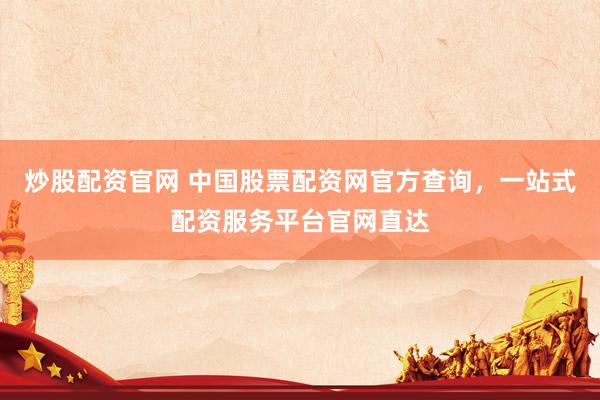 炒股配资官网 中国股票配资网官方查询，一站式配资服务平台官网直达