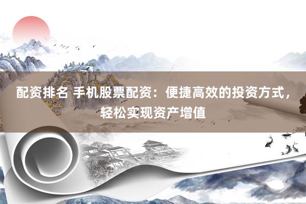 配资排名 手机股票配资：便捷高效的投资方式，轻松实现资产增值